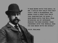 H.H. Holmes' is widely regarded as America's first serial killer, a title which he claimed with a vengeance during the 1893 World's Fair in Chicago. Holmes', a pharmacist that has 200-250 murders to his name---his story will chill you. Have you heard and or learned about this infamous serial killer?